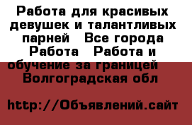 Работа для красивых девушек и талантливых парней - Все города Работа » Работа и обучение за границей   . Волгоградская обл.